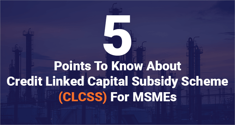 5 Points To Know About Credit Linked Capital Subsidy Scheme (CLCSS) For MSMEs