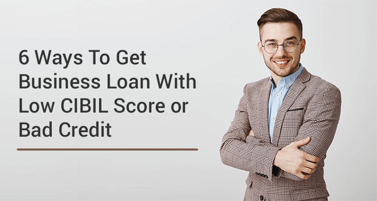 6 Ways To Get Business Loan With Low CIBIL Score Or Bad Credit 6 Ways To Get Business Loan With Low CIBIL Score Or Bad Credit