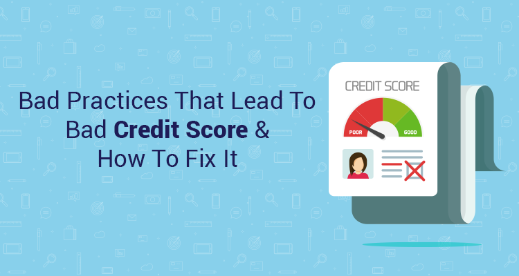 Bad Practices That Lead To Bad Credit Score & How To Fix It Bad Practices That Lead To Bad Credit Score & How To Fix It