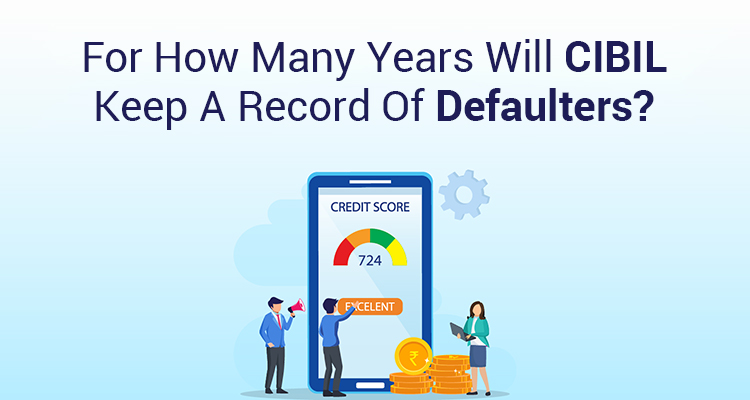 For How Many Years Will CIBIL Keep A Record Of Defaulters? For How Many Years Will CIBIL Keep A Record Of Defaulters?