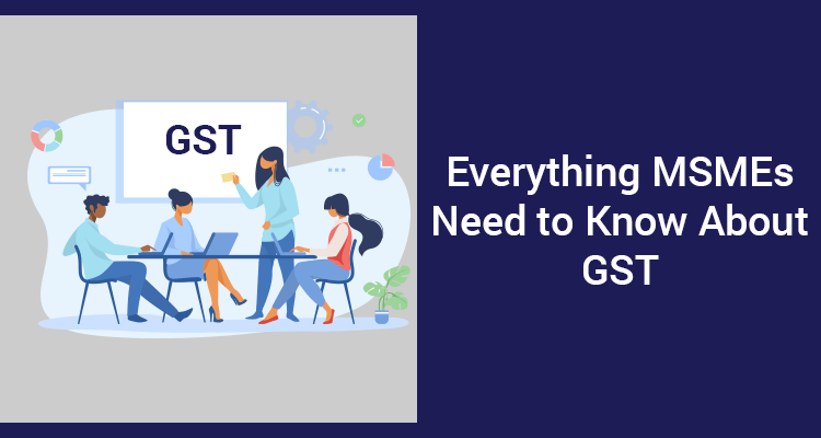 Everything MSMEs Need To Know About GST Everything MSMEs Need To Know About GST