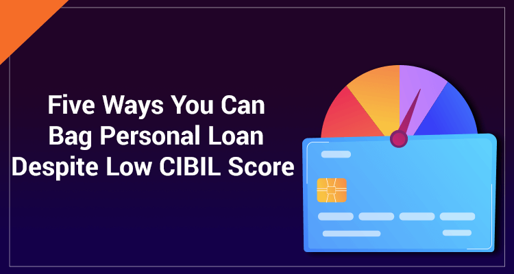 Five Ways You Can Bag Personal Loan Despite Low CIBIL Score Five Ways You Can Bag Personal Loan Despite Low CIBIL Score