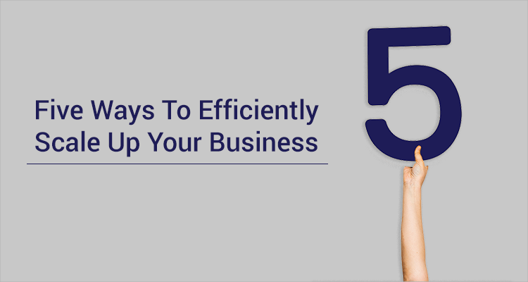 Five Ways To Efficiently Scale Up Your Business Five Ways To Efficiently Scale Up Your Business