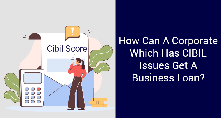 How Can A Corporate Which Has CIBIL Issues Get A Business Loan? How Can A Corporate Which Has CIBIL Issues Get A Business Loan?