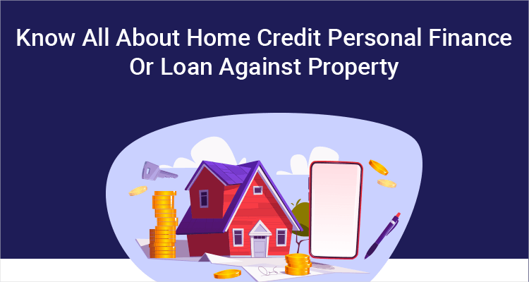 Know All About Home Credit Personal Finance Or Loan Against Property Know All About Home Credit Personal Finance Or Loan Against Property