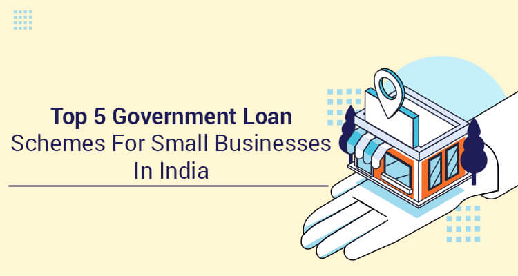 Top 5 Government Loan Schemes For Small Businesses in India Top 5 Government Loan Schemes For Small Businesses in India